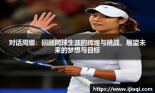 对话周娜：回顾网球生涯的辉煌与挑战，展望未来的梦想与目标
