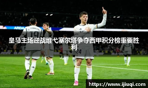皇马主场迎战维弋塞尔塔争夺西甲积分榜重要胜利